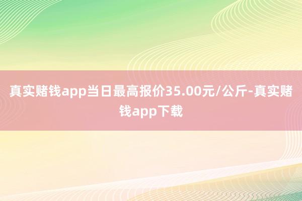 真实赌钱app当日最高报价35.00元/公斤-真实赌钱app下载
