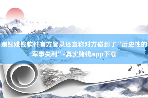赌钱赚钱软件官方登录还宣称对方碰到了“历史性的军事失利”-真实赌钱app下载