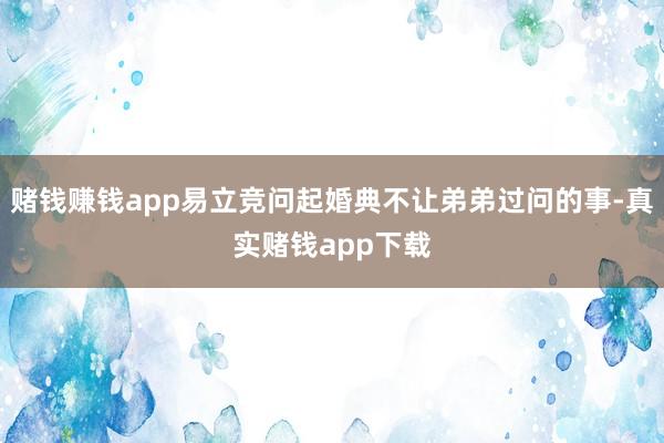 赌钱赚钱app易立竞问起婚典不让弟弟过问的事-真实赌钱app下载