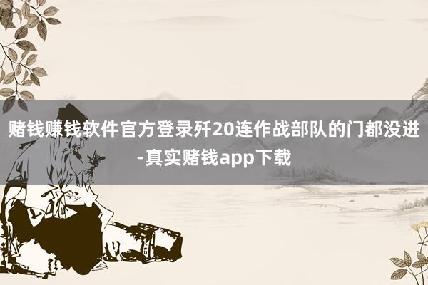 赌钱赚钱软件官方登录歼20连作战部队的门都没进-真实赌钱app下载