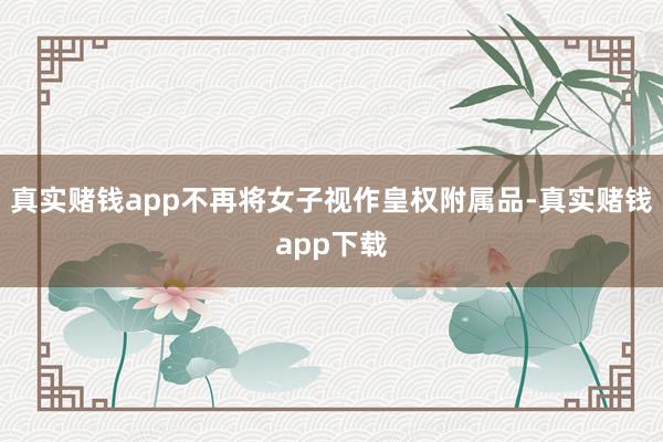 真实赌钱app不再将女子视作皇权附属品-真实赌钱app下载
