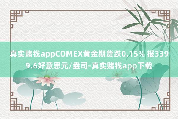 真实赌钱appCOMEX黄金期货跌0.15% 报3399.6好意思元/盎司-真实赌钱app下载