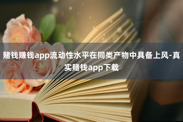 赌钱赚钱app流动性水平在同类产物中具备上风-真实赌钱app下载