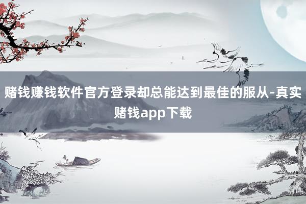 赌钱赚钱软件官方登录却总能达到最佳的服从-真实赌钱app下载