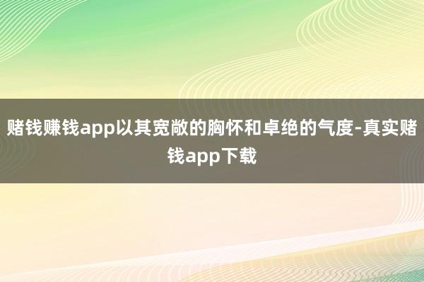 赌钱赚钱app以其宽敞的胸怀和卓绝的气度-真实赌钱app下载