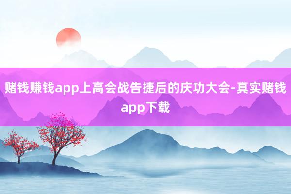 赌钱赚钱app上高会战告捷后的庆功大会-真实赌钱app下载