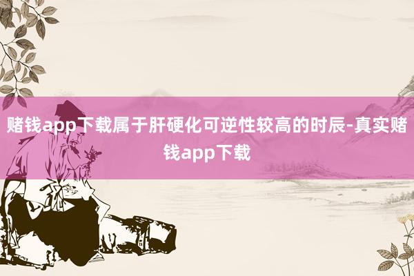 赌钱app下载属于肝硬化可逆性较高的时辰-真实赌钱app下载