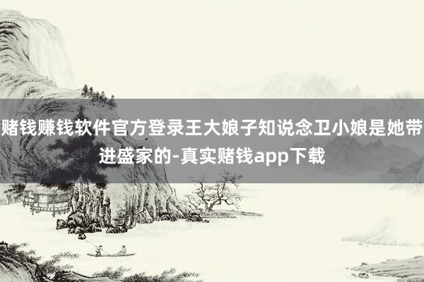 赌钱赚钱软件官方登录王大娘子知说念卫小娘是她带进盛家的-真实赌钱app下载