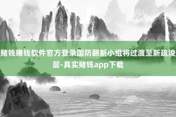 赌钱赚钱软件官方登录国防翻新小组将过渡至新疏浚层-真实赌钱app下载