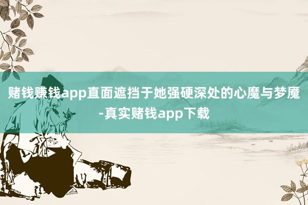 赌钱赚钱app直面遮挡于她强硬深处的心魔与梦魇-真实赌钱app下载