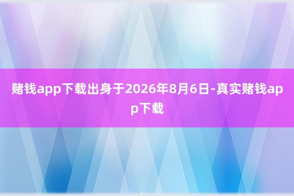 赌钱app下载出身于2026年8月6日-真实赌钱app下载