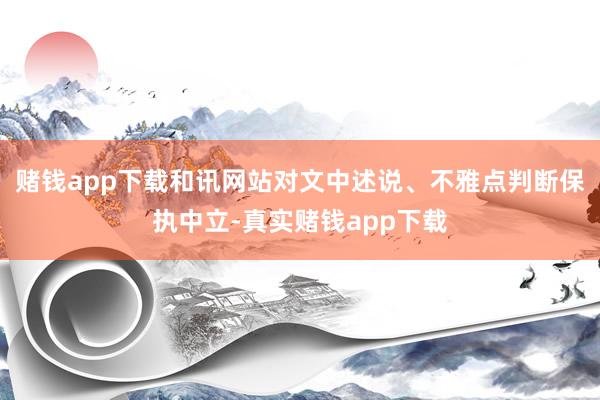 赌钱app下载和讯网站对文中述说、不雅点判断保执中立-真实赌钱app下载