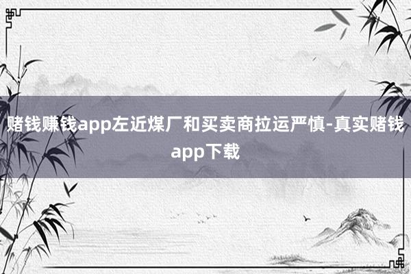 赌钱赚钱app左近煤厂和买卖商拉运严慎-真实赌钱app下载