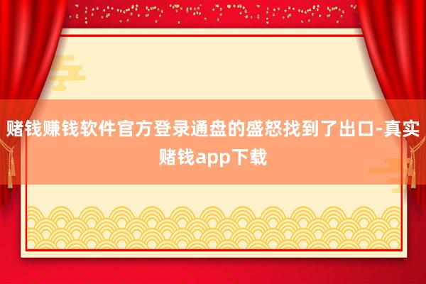 赌钱赚钱软件官方登录通盘的盛怒找到了出口-真实赌钱app下载