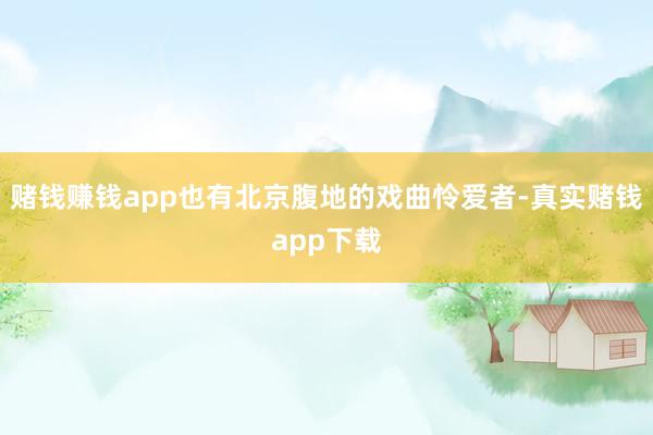 赌钱赚钱app也有北京腹地的戏曲怜爱者-真实赌钱app下载