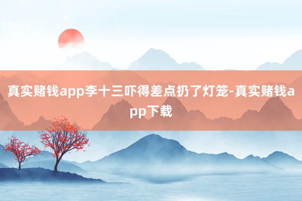 真实赌钱app李十三吓得差点扔了灯笼-真实赌钱app下载