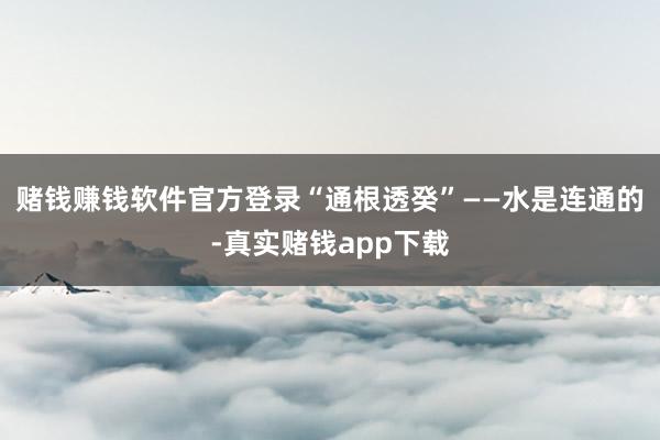 赌钱赚钱软件官方登录“通根透癸”——水是连通的-真实赌钱app下载