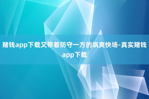 赌钱app下载又带着防守一方的飒爽快场-真实赌钱app下载