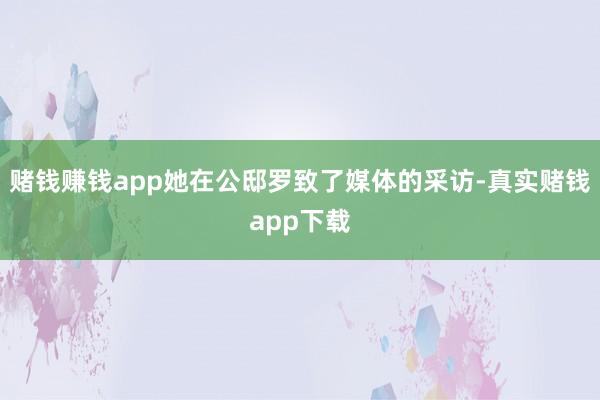 赌钱赚钱app她在公邸罗致了媒体的采访-真实赌钱app下载