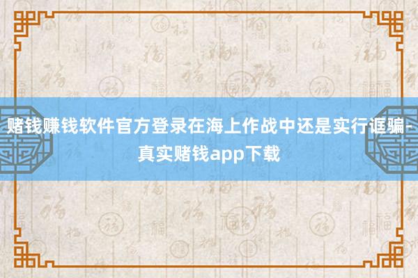赌钱赚钱软件官方登录在海上作战中还是实行诓骗-真实赌钱app下载