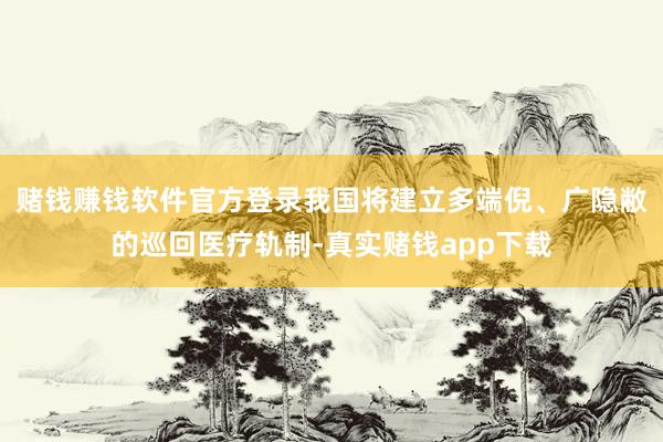 赌钱赚钱软件官方登录我国将建立多端倪、广隐敝的巡回医疗轨制-真实赌钱app下载
