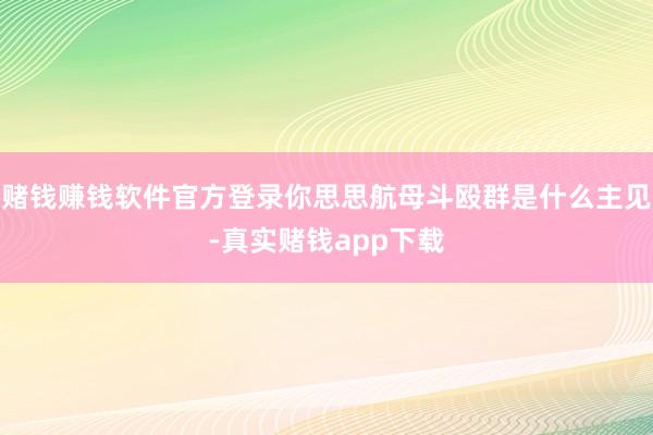 赌钱赚钱软件官方登录你思思航母斗殴群是什么主见-真实赌钱app下载
