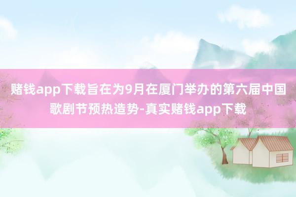 赌钱app下载旨在为9月在厦门举办的第六届中国歌剧节预热造势-真实赌钱app下载