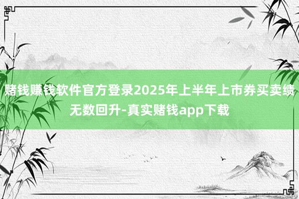 赌钱赚钱软件官方登录2025年上半年上市券买卖绩无数回升-真实赌钱app下载