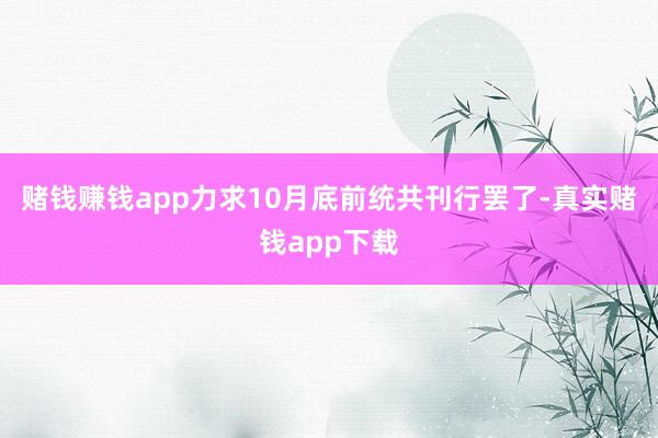 赌钱赚钱app力求10月底前统共刊行罢了-真实赌钱app下载