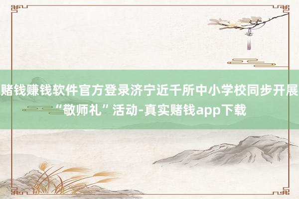 赌钱赚钱软件官方登录济宁近千所中小学校同步开展“敬师礼”活动-真实赌钱app下载