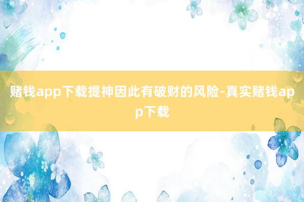 赌钱app下载提神因此有破财的风险-真实赌钱app下载