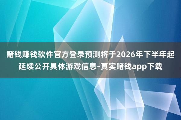 赌钱赚钱软件官方登录预测将于2026年下半年起延续公开具体游戏信息-真实赌钱app下载