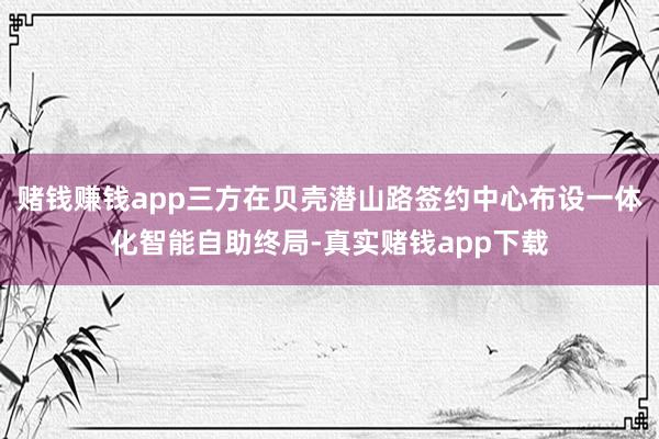 赌钱赚钱app三方在贝壳潜山路签约中心布设一体化智能自助终局-真实赌钱app下载