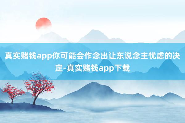 真实赌钱app你可能会作念出让东说念主忧虑的决定-真实赌钱app下载