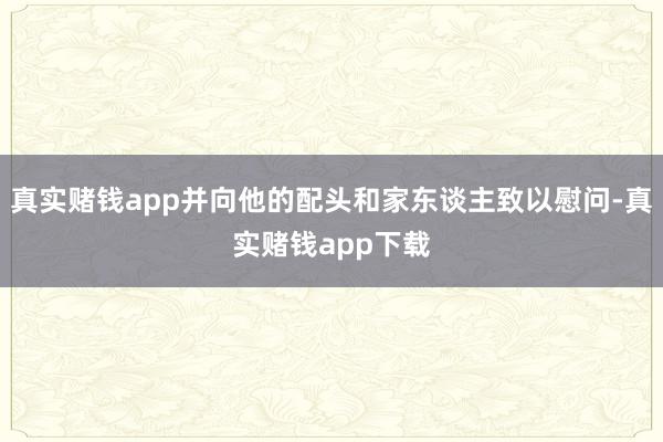 真实赌钱app并向他的配头和家东谈主致以慰问-真实赌钱app下载