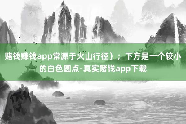 赌钱赚钱app常源于火山行径）；下方是一个较小的白色圆点-真实赌钱app下载