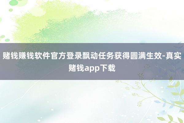 赌钱赚钱软件官方登录飘动任务获得圆满生效-真实赌钱app下载