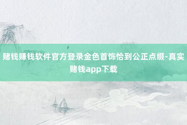 赌钱赚钱软件官方登录金色首饰恰到公正点缀-真实赌钱app下载