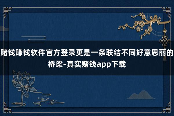 赌钱赚钱软件官方登录更是一条联结不同好意思丽的桥梁-真实赌钱app下载