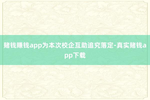 赌钱赚钱app为本次校企互助追究落定-真实赌钱app下载