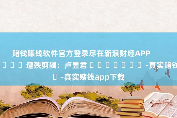 赌钱赚钱软件官方登录尽在新浪财经APP            						遭殃剪辑：卢昱君 							-真实赌钱app下载