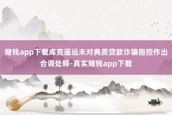 赌钱app下载库克遥远未对典质贷款诈骗指控作出合调处释-真实赌钱app下载