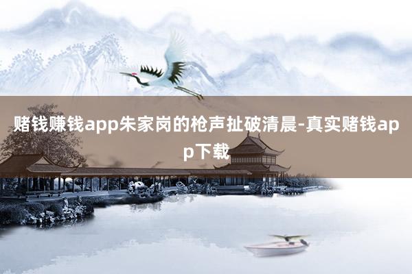 赌钱赚钱app朱家岗的枪声扯破清晨-真实赌钱app下载