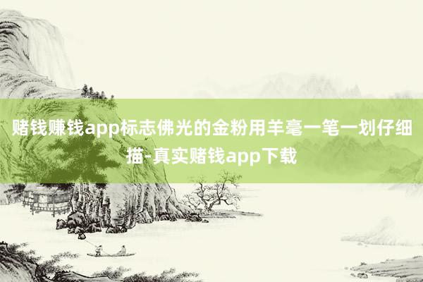 赌钱赚钱app标志佛光的金粉用羊毫一笔一划仔细描-真实赌钱app下载