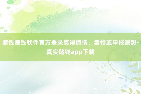 赌钱赚钱软件官方登录莫得煽情、卖惨或申报遐想-真实赌钱app下载