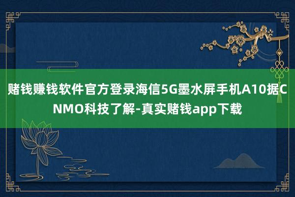 赌钱赚钱软件官方登录海信5G墨水屏手机A10据CNMO科技了解-真实赌钱app下载