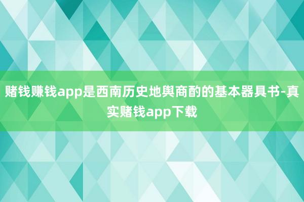 赌钱赚钱app是西南历史地舆商酌的基本器具书-真实赌钱app下载
