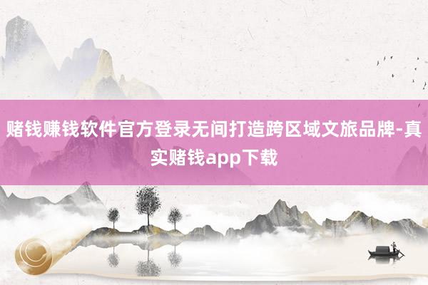 赌钱赚钱软件官方登录无间打造跨区域文旅品牌-真实赌钱app下载