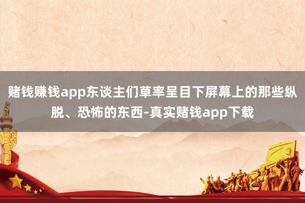 赌钱赚钱app东谈主们草率呈目下屏幕上的那些纵脱、恐怖的东西-真实赌钱app下载