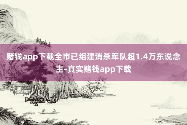 赌钱app下载全市已组建消杀军队超1.4万东说念主-真实赌钱app下载